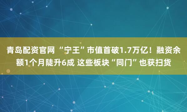 青岛配资官网 “宁王”市值首破1.7万亿！融资余额1个月陡升6成 这些板块“同门”也获扫货