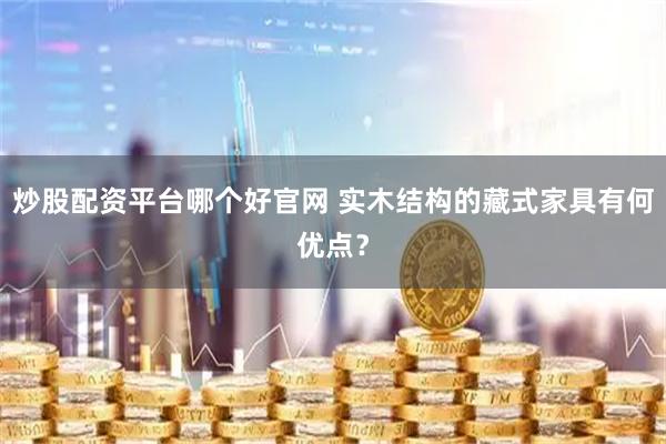 炒股配资平台哪个好官网 实木结构的藏式家具有何优点？
