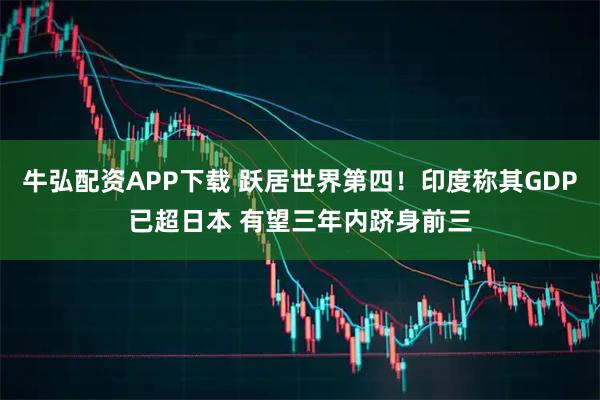 牛弘配资APP下载 跃居世界第四！印度称其GDP已超日本 有望三年内跻身前三