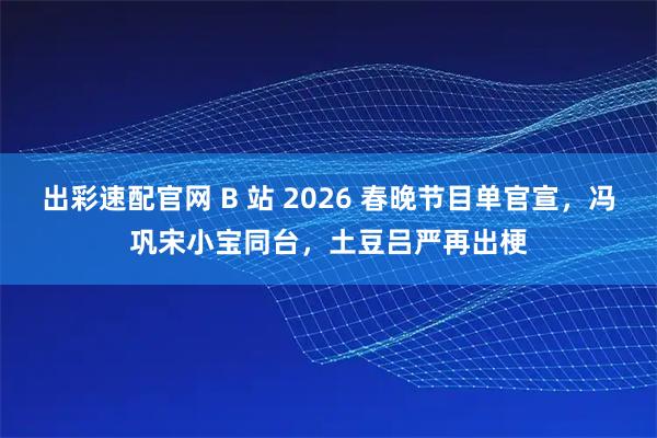 出彩速配官网 B 站 2026 春晚节目单官宣，冯巩宋小宝同台，土豆吕严再出梗