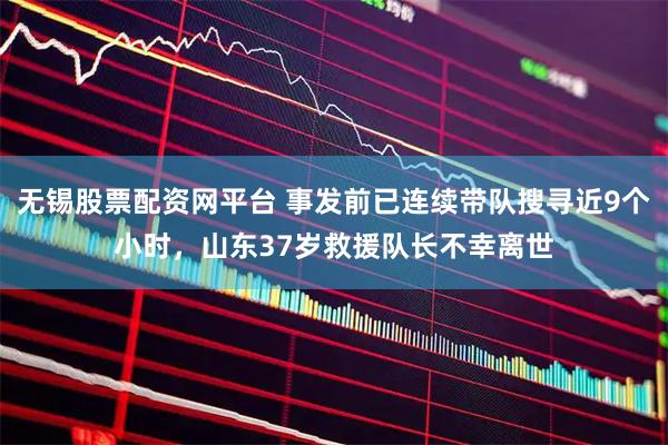 无锡股票配资网平台 事发前已连续带队搜寻近9个小时，山东37岁救援队长不幸离世
