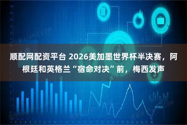 顺配网配资平台 2026美加墨世界杯半决赛，阿根廷和英格兰“宿命对决”前，梅西发声