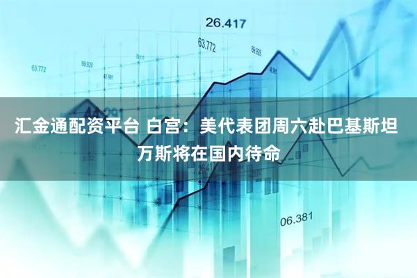 汇金通配资平台 白宫：美代表团周六赴巴基斯坦 万斯将在国内待命