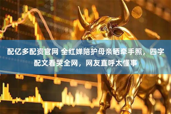 配亿多配资官网 全红婵陪护母亲晒牵手照，四字配文看哭全网，网友直呼太懂事